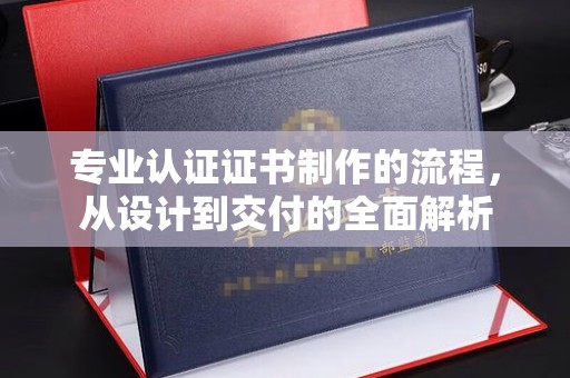 英德专业认证证书制作的流程，从设计到交付的全面解析
